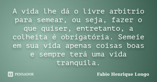 A vida lhe dá o livre arbítrio para semear, ou seja, fazer o que quiser, entretanto, a colheita é obrigatória. Semeie em sua vida apenas coisas boas e sempre te... Frase de Fabio Henrique Longo.