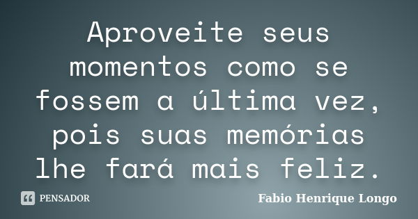 Aproveite seus momentos como se fossem a última vez, pois suas memórias lhe fará mais feliz.... Frase de Fabio Henrique Longo.