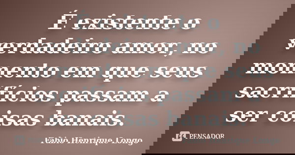 É existente o verdadeiro amor, no momento em que seus sacrifícios passam a ser coisas banais.... Frase de Fabio Henrique Longo.