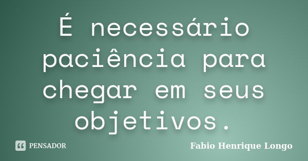 É necessário paciência para chegar em seus objetivos.... Frase de Fabio Henrique Longo.