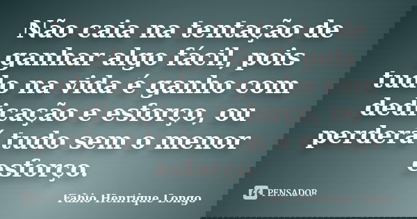 Não caia na tentação de ganhar algo fácil, pois tudo na vida é ganho com dedicação e esforço, ou perderá tudo sem o menor esforço.... Frase de Fabio Henrique Longo.