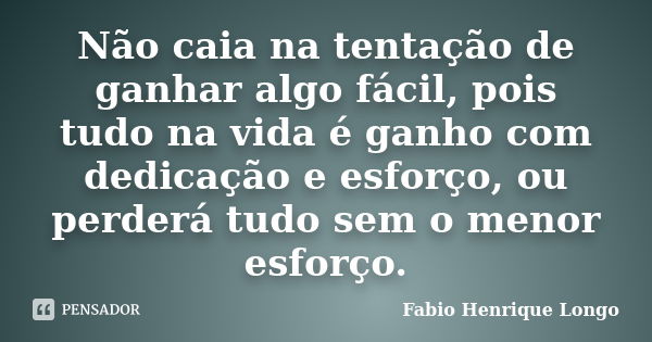 Não caia na tentação de ganhar algo fácil, pois tudo na vida é ganho com dedicação e esforço, ou perderá tudo sem o menor esforço.... Frase de Fabio Henrique Longo.