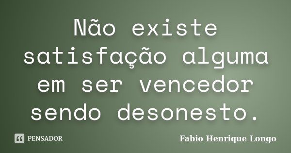 Não existe satisfação alguma em ser vencedor sendo desonesto.... Frase de Fabio Henrique Longo.