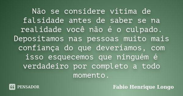 Não se considere vítima de falsidade antes de saber se na realidade você não é o culpado. Depositamos nas pessoas muito mais confiança do que deveríamos, com is... Frase de Fabio Henrique Longo.