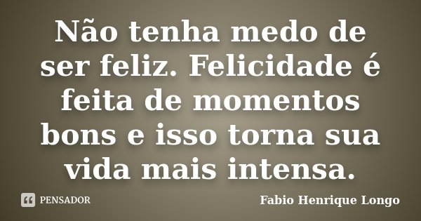 Não tenha medo de ser feliz. Felicidade é feita de momentos bons e isso torna sua vida mais intensa.... Frase de Fabio Henrique Longo.