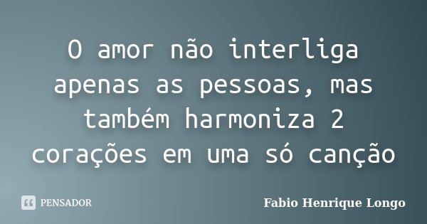 O amor não interliga apenas as pessoas, mas também harmoniza 2 corações em uma só canção... Frase de Fabio Henrique Longo.