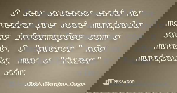 O seu sucesso está na maneira que você manipula suas informações com o mundo. O "querer" não manipula, mas o "fazer" sim.... Frase de Fabio Henrique Longo.