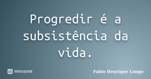 Progredir é a subsistência da vida.... Frase de Fabio Henrique Longo.