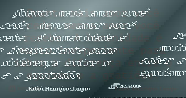 Quanto mais amor você cede, menos amor você recebe. A humanidade é muito inexperiente para saber a diferença entre o egoísmo e a gratidão.... Frase de Fabio Henrique Longo.