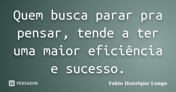Quem busca parar pra pensar, tende a ter uma maior eficiência e sucesso.... Frase de Fabio Henrique Longo.