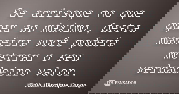 Se arrisque no que quer ao máximo, desta maneira você poderá mostrar o seu verdadeiro valor.... Frase de Fabio Henrique Longo.