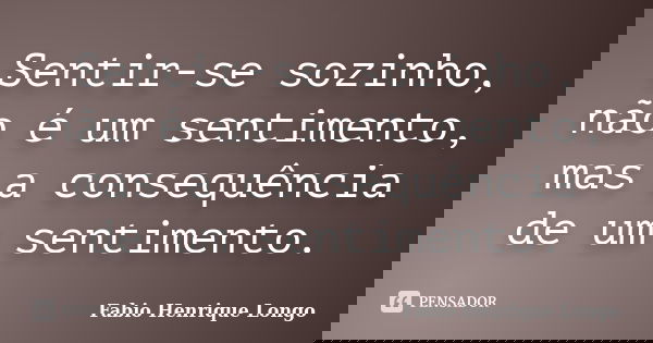 Sentir-se sozinho, não é um sentimento, mas a consequência de um sentimento.... Frase de Fabio Henrique Longo.