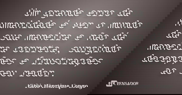 Um grande erro da humanidade é ver o mundo da sua maneira e não dá maneira correta, surgindo decepções e frustrações ao seu redor.... Frase de Fabio Henrique Longo.