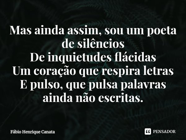 ⁠Mas ainda assim, sou um poeta de silêncios
De inquietudes flácidas
Um coração que respira letras
E pulso, que pulsa palavras ainda não escritas.... Frase de Fábio Henrique Canata.