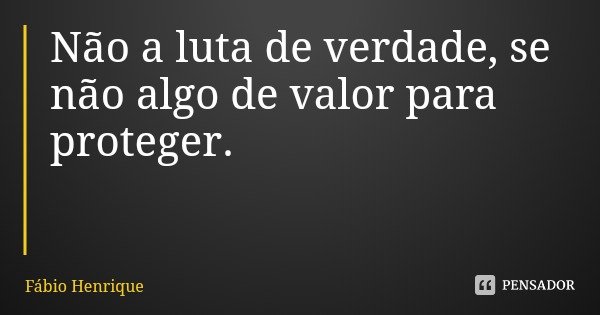 Não a luta de verdade, se não algo de valor para proteger.... Frase de Fábio Henrique.
