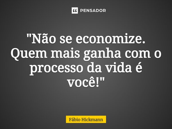 ⁠"Não se economize. Quem mais ganha com o processo da vida é você!"... Frase de Fábio Hickmann.