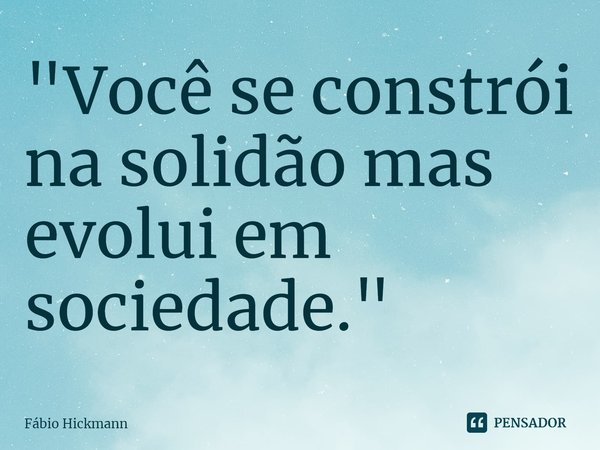 ⁠"Você se constrói na solidão mas evolui em sociedade."... Frase de Fábio Hickmann.