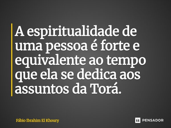 ⁠A espiritualidade de uma pessoa é forte e equivalente ao tempo que ela se dedica aos assuntos da Torá.... Frase de Fábio Ibrahim El Khoury.
