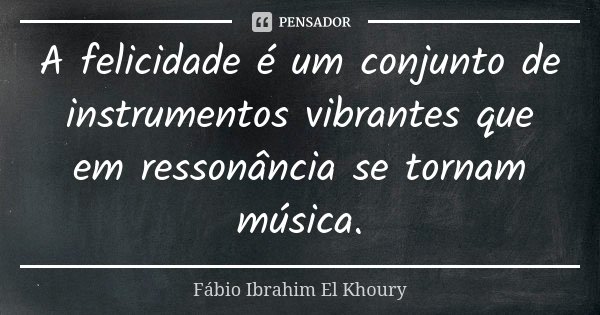 A felicidade é um conjunto de instrumentos vibrantes que em ressonância se tornam música.... Frase de Fabio Ibrahim El Khoury.