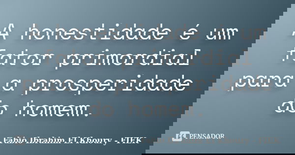 A honestidade é um fator primordial para a prosperidade do homem.... Frase de Fábio Ibrahim El Khoury (FIEK).
