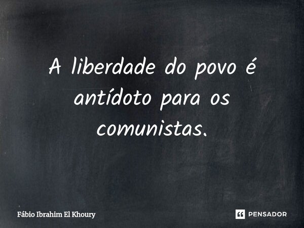 ⁠A liberdade do povo é antídoto para os comunistas.... Frase de Fábio Ibrahim El Khoury.