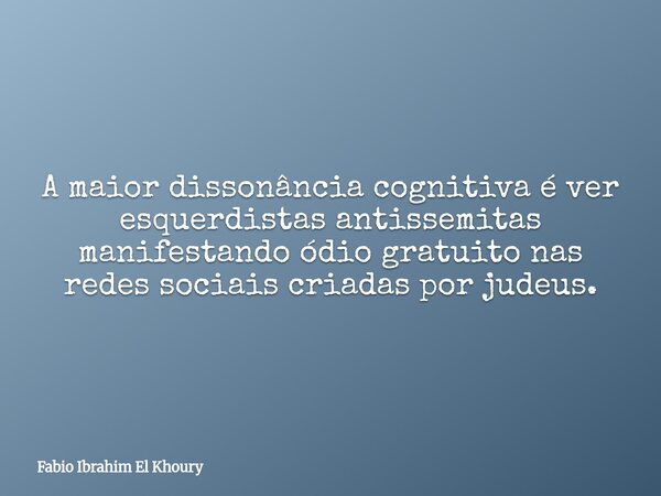 A maior dissonância cognitiva é ver esquerdistas antissemitas manifestando ódio gratuito nas redes sociais criadas por judeus.... Frase de Fabio Ibrahim El Khoury.