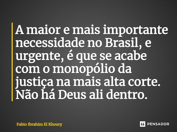 ⁠A maior e mais importante necessidade no Brasil, e urgente, é que se acabe com o monopólio da justiça na mais alta corte. Não há Deus ali dentro.... Frase de Fábio Ibrahim El Khoury.