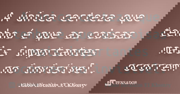 A única certeza que tenho é que as coisas mais importantes ocorrem no invisível.... Frase de Fabio Ibrahim El Khoury.