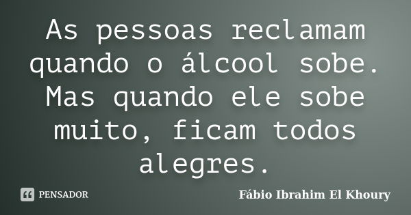 As pessoas reclamam quando o álcool sobe. Mas quando ele sobe muito, ficam todos alegres.... Frase de Fábio Ibrahim El Khoury.