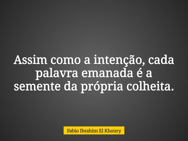 Assim como a intenção, cada palavra emanada é a semente da própria colheita.... Frase de Fabio Ibrahim El Khoury.
