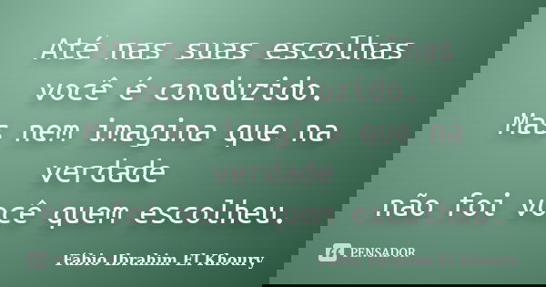 Até nas suas escolhas você é conduzido. Mas nem imagina que na verdade não foi você quem escolheu.... Frase de Fábio Ibrahim El Khoury.