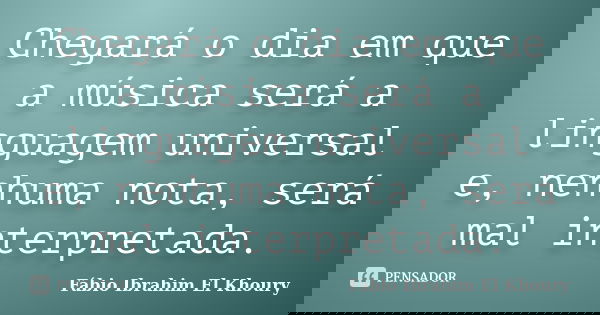 Chegará o dia em que a música será a linguagem universal e, nenhuma nota, será mal interpretada.... Frase de Fábio Ibrahim El Khoury.