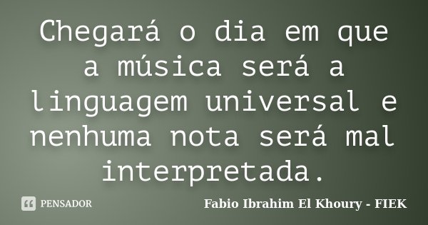 Chegará o dia em que a música será a linguagem universal e nenhuma nota será mal interpretada.... Frase de Fábio Ibrahim El Khoury (FIEK).