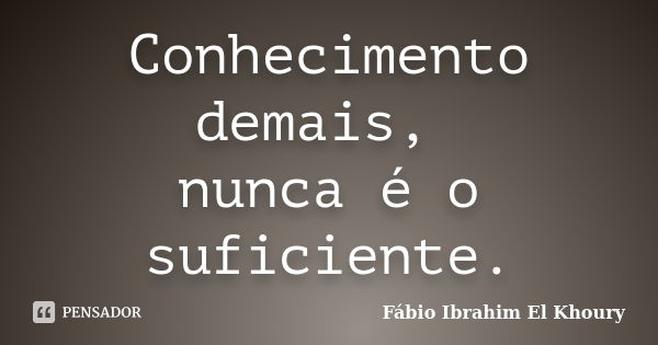 Conhecimento demais, nunca é o suficiente.... Frase de Fábio Ibrahim El Khoury.