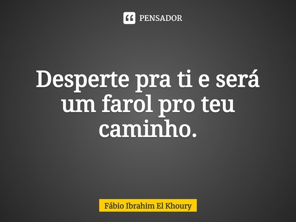 ⁠Desperte pra ti e será um farol pro teu caminho.... Frase de Fábio Ibrahim El Khoury.