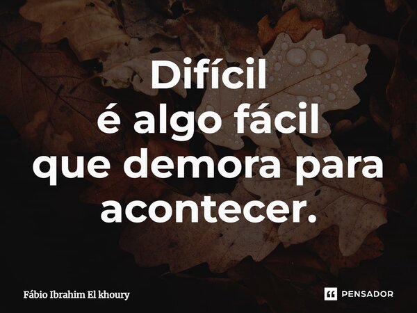 ⁠Difícil é algo fácil que demora para acontecer.... Frase de Fábio Ibrahim El Khoury.