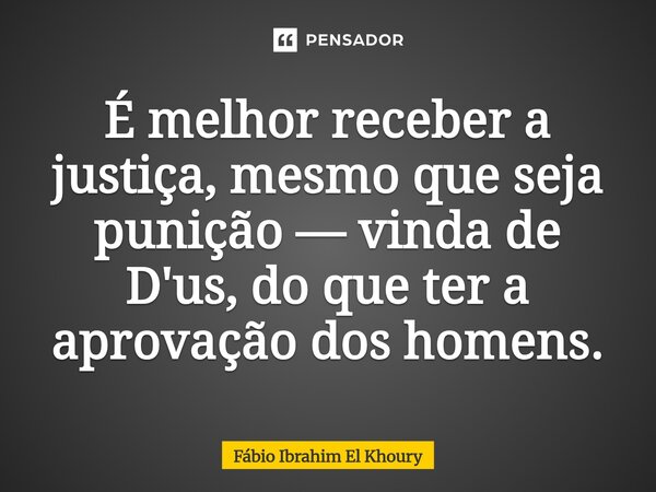 ⁠É melhor receber a justiça, mesmo que seja punição — vinda de D'us, do que ter a aprovação dos homens.... Frase de Fábio Ibrahim El Khoury.