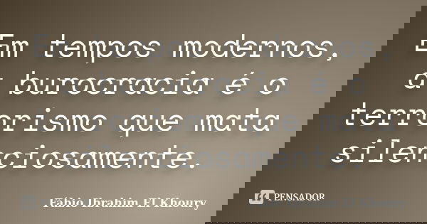 Em tempos modernos, a burocracia é o terrorismo que mata silenciosamente.... Frase de Fabio Ibrahim El Khoury.
