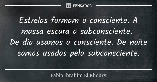 Estrelas formam o consciente. A massa escura o subconsciente. De dia usamos o consciente. De noite somos usados pelo subconsciente.... Frase de Fábio Ibrahim El Khoury.