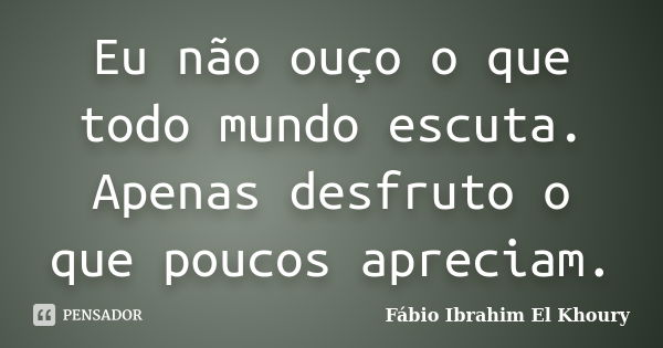 Eu não ouço o que todo mundo escuta. Apenas desfruto o que poucos apreciam.... Frase de Fábio Ibrahim El Khoury.