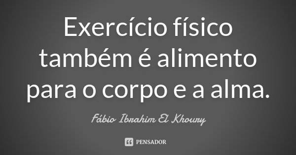 Exercício físico também é alimento para o corpo e a alma.... Frase de Fábio Ibrahim El Khoury.