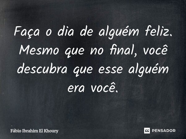 ⁠Faça o dia de alguém feliz. Mesmo que no final, você descubra que esse alguém era você.... Frase de Fábio Ibrahim El Khoury.