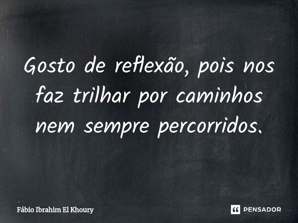 ⁠Gosto de reflexão, pois nos faz trilhar por caminhos nem sempre percorridos.... Frase de Fábio Ibrahim El Khoury.