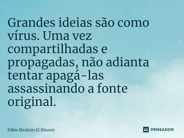 Grandes ideias são como vírus. Uma vez compartilhadas e propagadas, não adianta tentar apagá-las assassinando a fonte original.... Frase de Fábio Ibrahim El Khoury.
