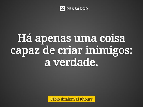 Há apenas uma coisa capaz de criar inimigos: a verdade.... Frase de Fábio Ibrahim El Khoury.