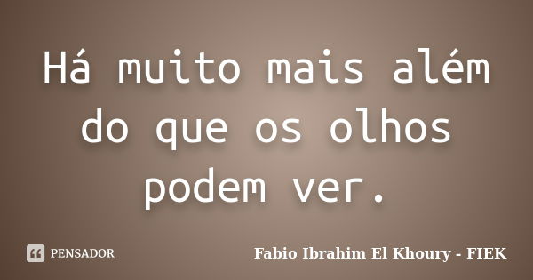 Há muito mais além do que os olhos podem ver.... Frase de Fábio Ibrahim El Khoury (FIEK).