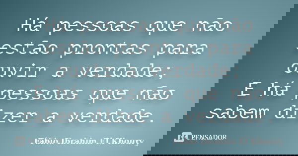 Há pessoas que não estão prontas para ouvir a verdade; E há pessoas que não sabem dizer a verdade.... Frase de Fábio Ibrahim El Khoury.