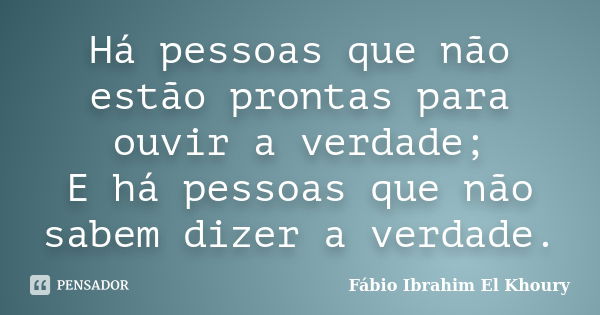 Há pessoas que não estão prontas para ouvir a verdade; E há pessoas que não sabem dizer a verdade.... Frase de Fábio Ibrahim El Khoury.