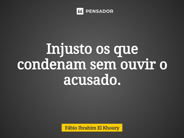 Injusto os que condenam sem ouvir o acusado.⁠... Frase de Fábio Ibrahim El Khoury.