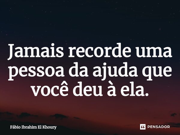 ⁠⁠⁠Jamais recorde uma pessoa da ajuda que você deu à ela.... Frase de Fábio Ibrahim El Khoury.